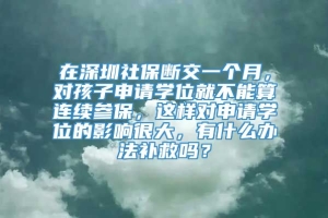 在深圳社保断交一个月，对孩子申请学位就不能算连续参保，这样对申请学位的影响很大，有什么办法补救吗？