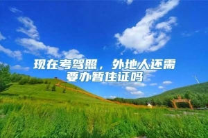 现在考驾照，外地人还需要办暂住证吗