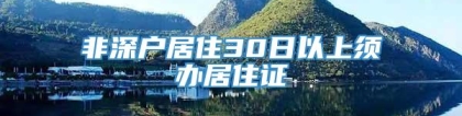 非深户居住30日以上须办居住证