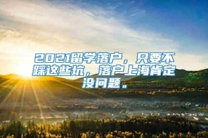 2021留学落户，只要不踩这些坑，落户上海肯定没问题。