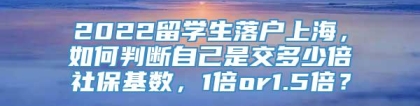 2022留学生落户上海，如何判断自己是交多少倍社保基数，1倍or1.5倍？