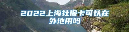 2022上海社保卡可以在外地用吗