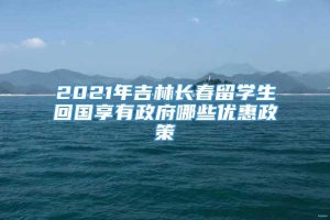 2021年吉林长春留学生回国享有政府哪些优惠政策