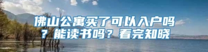 佛山公寓买了可以入户吗？能读书吗？看完知晓