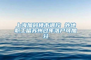 上海加码楼市调控 外地职工留苏州过年落户可加分