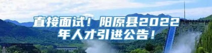 直接面试！阳原县2022年人才引进公告！