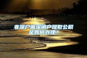 非深户离深销户提取公积金如何办理？