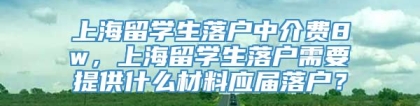 上海留学生落户中介费8w，上海留学生落户需要提供什么材料应届落户？