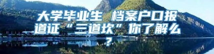 大学毕业生 档案户口报道证“三道坎”你了解么？