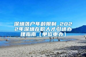 深圳落户年龄限制_2022年深圳在职人才引进办理指南（单位申办）