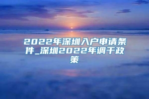 2022年深圳入户申请条件_深圳2022年调干政策