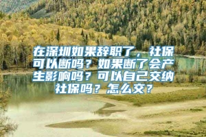 在深圳如果辞职了，社保可以断吗？如果断了会产生影响吗？可以自己交纳社保吗？怎么交？