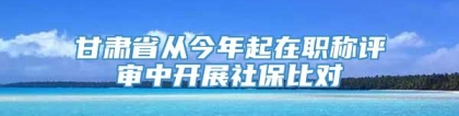 甘肃省从今年起在职称评审中开展社保比对