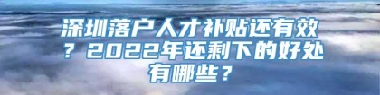 深圳落户人才补贴还有效？2022年还剩下的好处有哪些？