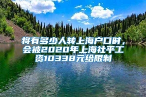 将有多少人转上海户口时，会被2020年上海社平工资10338元给限制