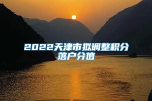 2022天津市拟调整积分落户分值