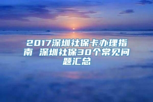 2017深圳社保卡办理指南 深圳社保30个常见问题汇总