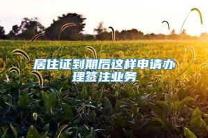 居住证到期后这样申请办理签注业务