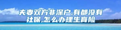 夫妻双方非深户,有都没有社保,怎么办理生育险