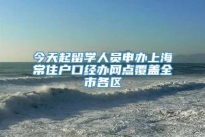 今天起留学人员申办上海常住户口经办网点覆盖全市各区