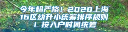 今年超严格！2020上海16区幼升小统筹排序规则！按入户时间统筹