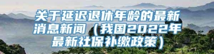 关于延迟退休年龄的最新消息新闻（我国2022年最新社保补缴政策）