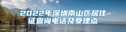 2022年深圳南山区居住证查询电话及受理点