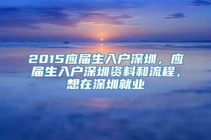 2015应届生入户深圳，应届生入户深圳资料和流程，想在深圳就业