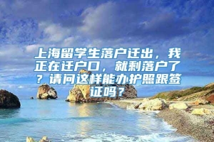 上海留学生落户迁出，我正在迁户口，就剩落户了？请问这样能办护照跟签证吗？