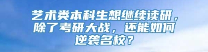 艺术类本科生想继续读研，除了考研大战，还能如何逆袭名校？