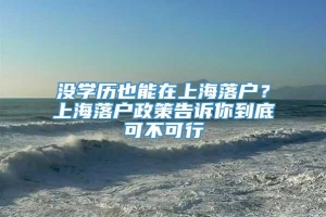 没学历也能在上海落户？上海落户政策告诉你到底可不可行