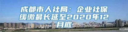 成都市人社局：企业社保缓缴最长延至2020年12月底