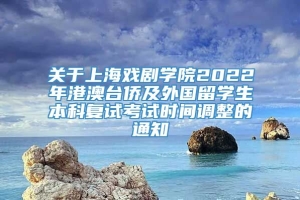 关于上海戏剧学院2022年港澳台侨及外国留学生本科复试考试时间调整的通知