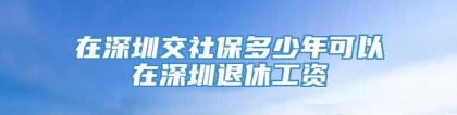 在深圳交社保多少年可以在深圳退休工资