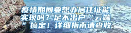 疫情期间要想办居住证能实现吗？足不出户“云端”搞定！详细指南请查收→