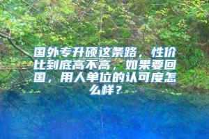 国外专升硕这条路，性价比到底高不高，如果要回国，用人单位的认可度怎么样？