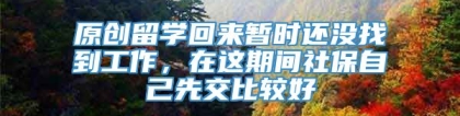 原创留学回来暂时还没找到工作，在这期间社保自己先交比较好