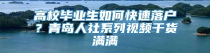 高校毕业生如何快速落户？青岛人社系列视频干货满满