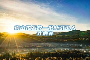 南山拟发放一批新引进人才房补