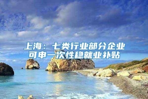 上海：七类行业部分企业可申一次性稳就业补贴