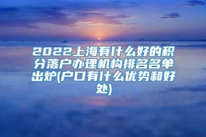 2022上海有什么好的积分落户办理机构排名名单出炉(户口有什么优势和好处)