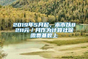 2019年5月起，本市以8211元／月作为计算社保缴费基数上