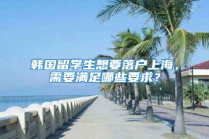韩国留学生想要落户上海，需要满足哪些要求？
