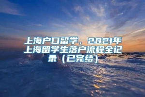 上海户口留学，2021年上海留学生落户流程全记录（已完结）