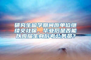 研究生留学期间原单位继续交社保，毕业后是否能以应届生身份考公务员？