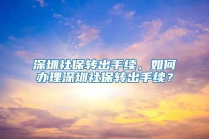 深圳社保转出手续，如何办理深圳社保转出手续？