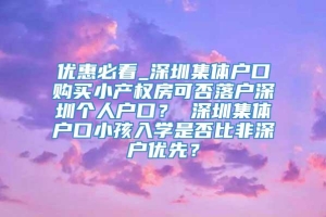 优惠必看_深圳集体户口购买小产权房可否落户深圳个人户口？ 深圳集体户口小孩入学是否比非深户优先？