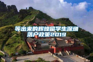 等出来的辉煌留学生深圳落户政策2019