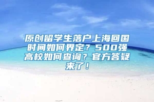 原创留学生落户上海回国时间如何界定？500强高校如何查询？官方答疑来了！