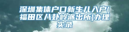 深圳集体户口新生儿入户(福田区八卦岭派出所)办理实录